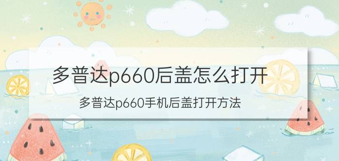 多普达p660后盖怎么打开 多普达p660手机后盖打开方法